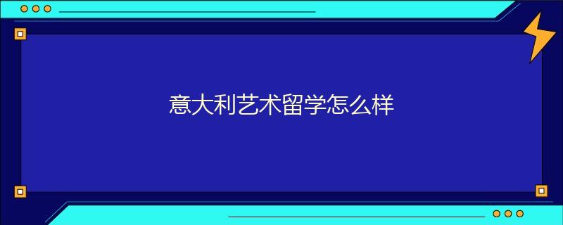 意大利藝術(shù)留學(xué)怎么樣