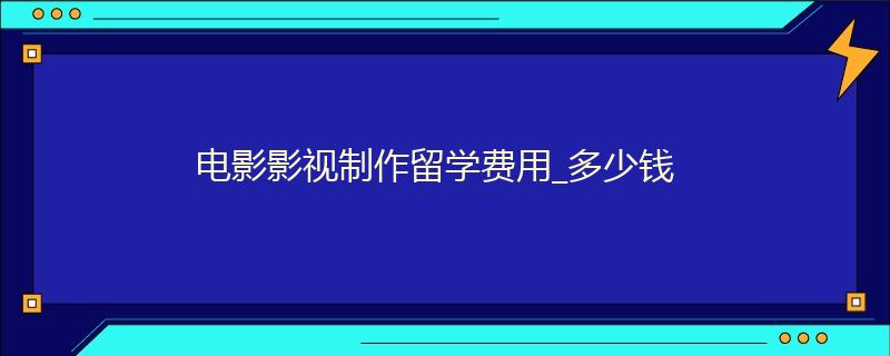 電影影視制作留學費用_多少錢