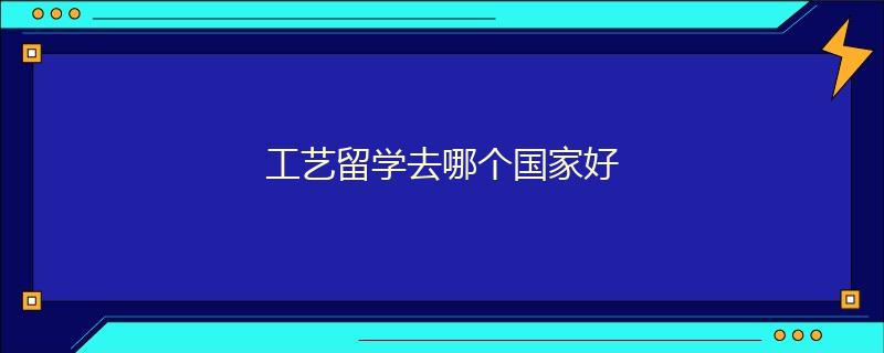 工藝留學(xué)去哪個(gè)國(guó)家好