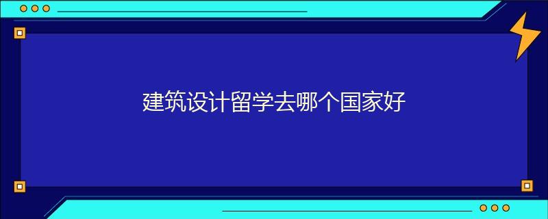建筑設(shè)計留學(xué)去哪個國家好