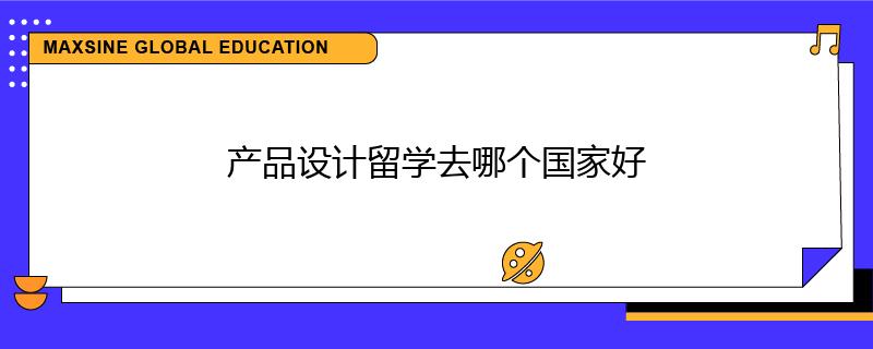 產(chǎn)品設(shè)計(jì)留學(xué)去哪個(gè)國(guó)家好