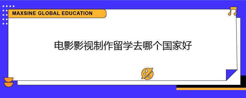 電影影視制作留學(xué)去哪個(gè)國(guó)家好
