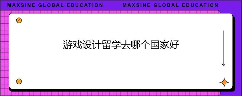 游戲設(shè)計(jì)留學(xué)去哪個(gè)國家好