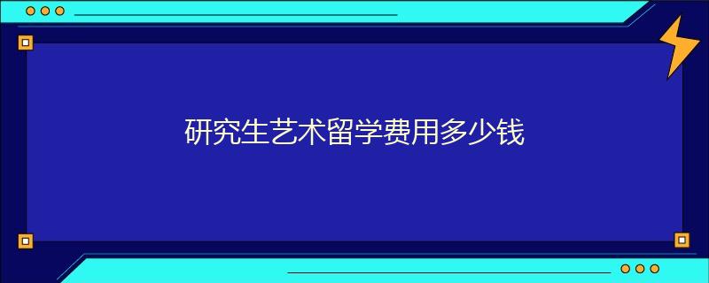 研究生藝術(shù)留學(xué)費(fèi)用多少錢