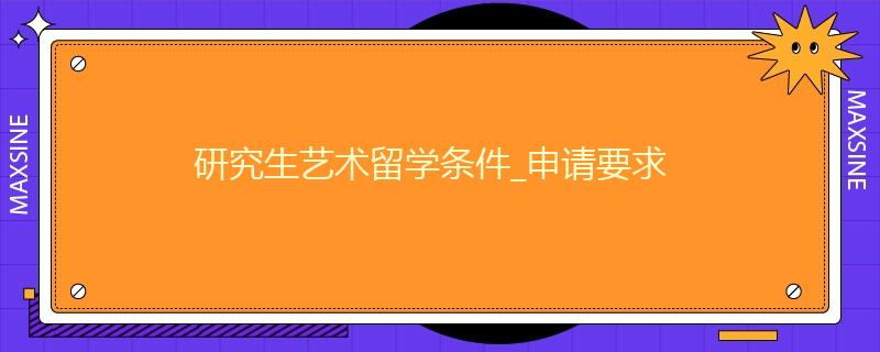 研究生藝術(shù)留學(xué)條件_申請(qǐng)要求