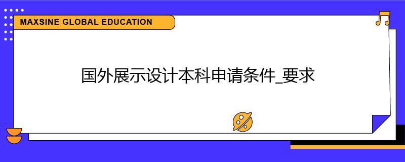 國外展示設(shè)計本科申請條件_要求