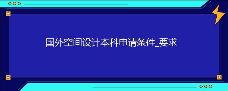 國外空間設(shè)計本科申請條件_要求