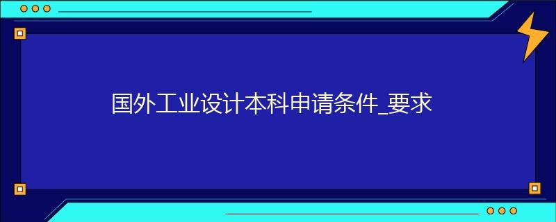 國外工業(yè)設(shè)計本科申請條件_要求