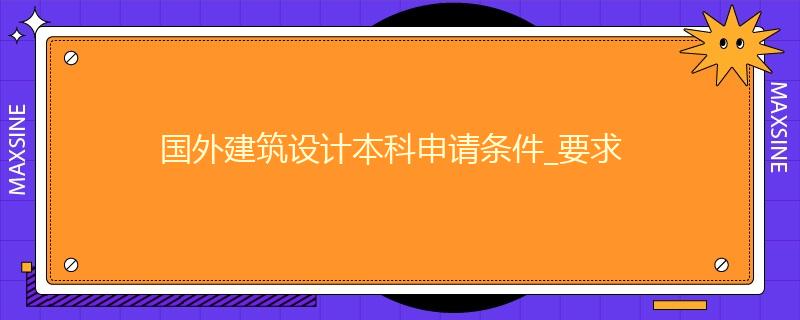 國外建筑設(shè)計本科申請條件_要求