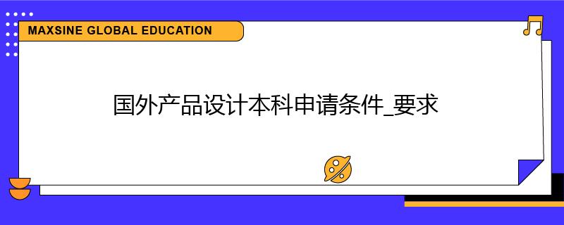 國外產(chǎn)品設(shè)計本科申請條件_要求